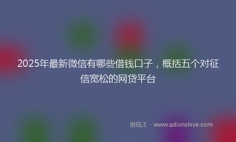2025年最新微信有哪些借钱口子，概括五个对征信宽松的网贷平台