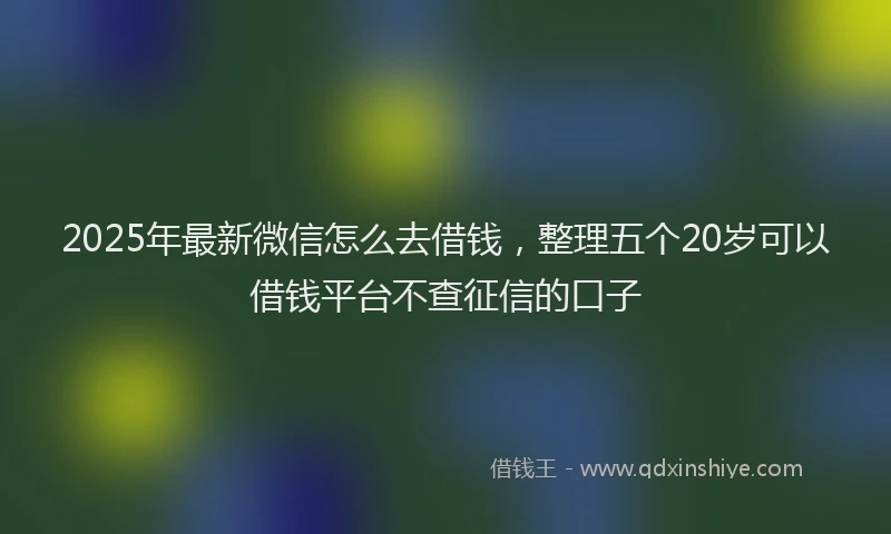 2025年最新微信怎么去借钱，整理五个20岁可以借钱平台不查征信的口子