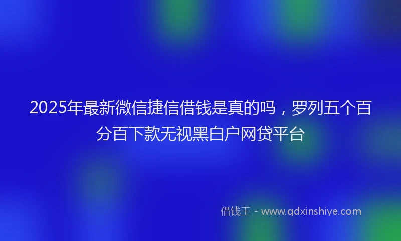 2025年最新微信捷信借钱是真的吗，罗列五个百分百下款无视黑白户网贷平台