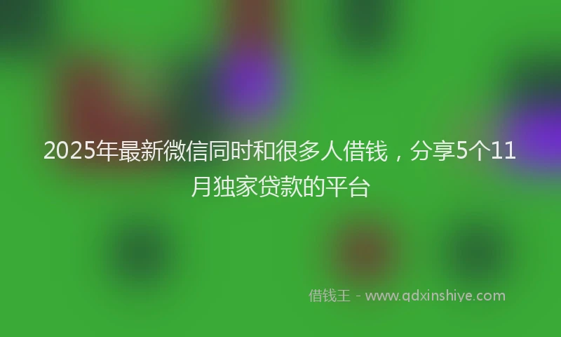 2025年最新微信同时和很多人借钱，分享5个11月独家贷款的平台