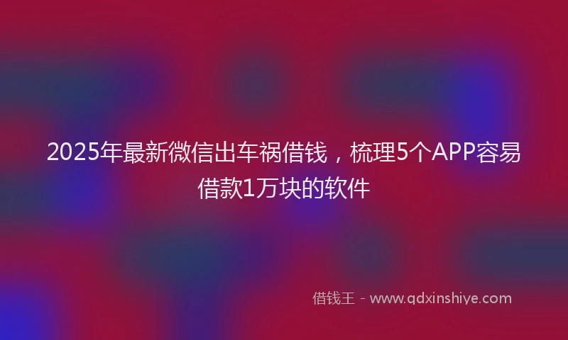 2025年最新微信出车祸借钱，梳理5个APP容易借款1万块的软件