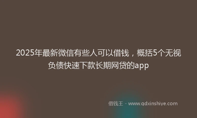 2025年最新微信有些人可以借钱，概括5个无视负债快速下款长期网贷的app