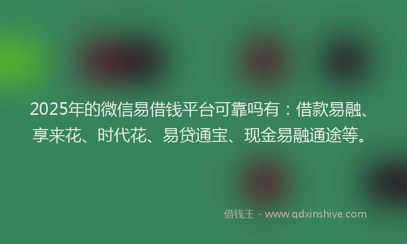 2025年的微信易借钱平台可靠吗有：借款易融、享来花、时代花、易贷通宝、现金易融通途等。
