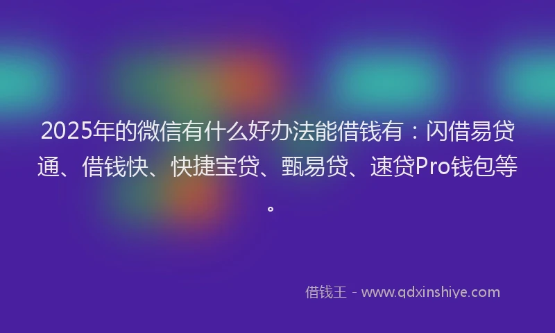 2025年的微信有什么好办法能借钱有：闪借易贷通、借钱快、快捷宝贷、甄易贷、速贷Pro钱包等。