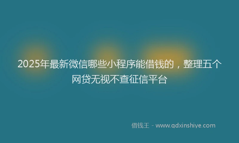 2025年最新微信哪些小程序能借钱的，整理五个网贷无视不查征信平台