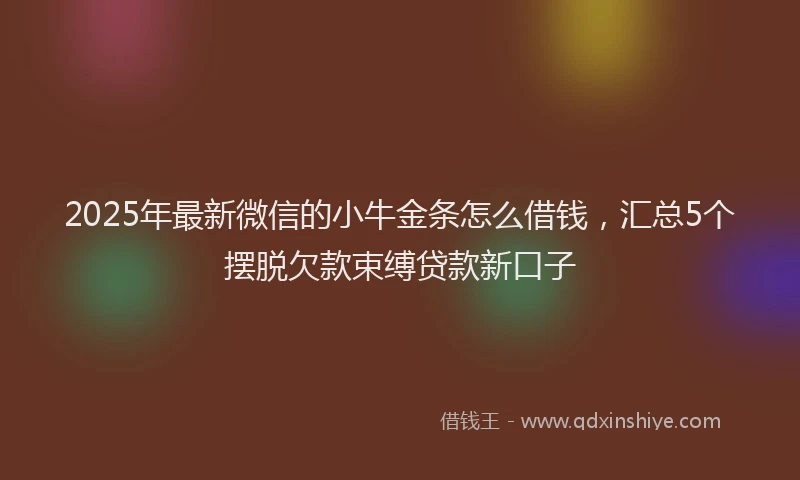 2025年最新微信的小牛金条怎么借钱，汇总5个摆脱欠款束缚贷款新口子