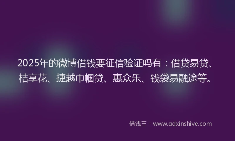 2025年的微博借钱要征信验证吗有：借贷易贷、桔享花、捷越巾帼贷、惠众乐、钱袋易融途等。