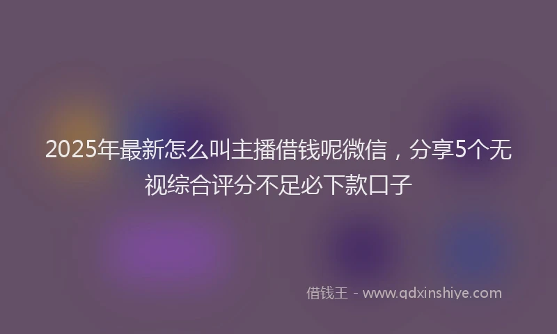 2025年最新怎么叫主播借钱呢微信，分享5个无视综合评分不足必下款口子