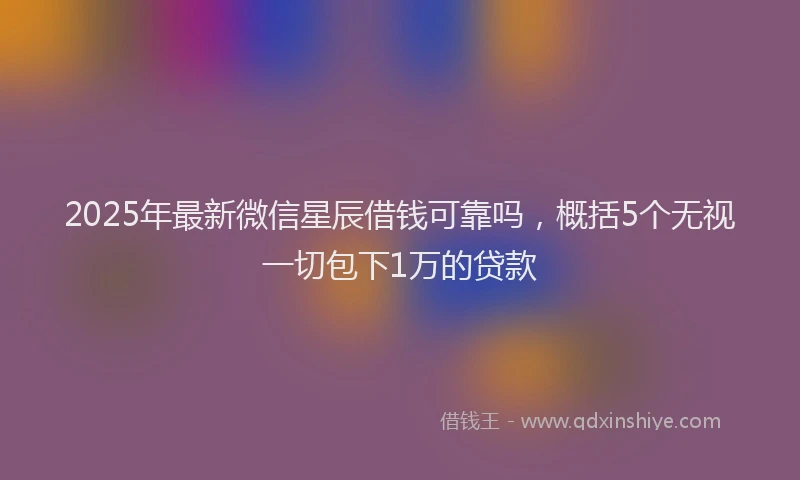 2025年最新微信星辰借钱可靠吗，概括5个无视一切包下1万的贷款