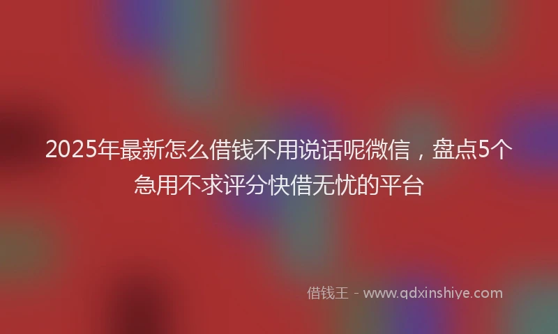 2025年最新怎么借钱不用说话呢微信，盘点5个急用不求评分快借无忧的平台