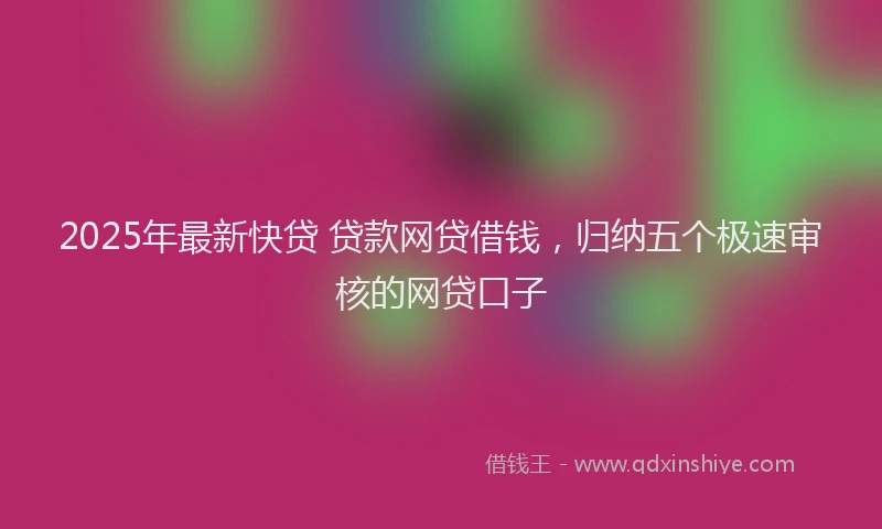 2025年最新快贷 贷款网贷借钱，归纳五个极速审核的网贷口子