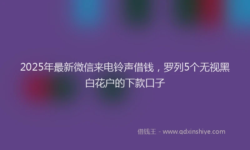 2025年最新微信来电铃声借钱，罗列5个无视黑白花户的下款口子