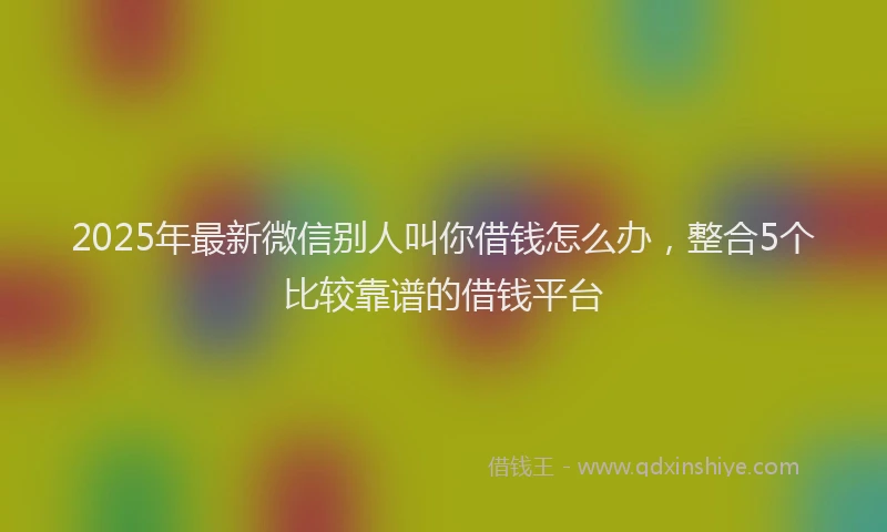 2025年最新微信别人叫你借钱怎么办，整合5个比较靠谱的借钱平台