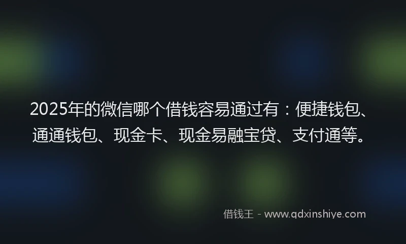 2025年的微信哪个借钱容易通过有：便捷钱包、通通钱包、现金卡、现金易融宝贷、支付通等。