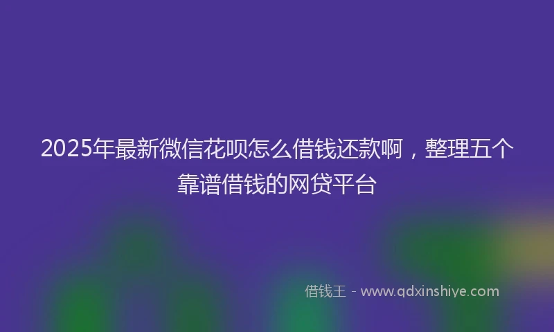 2025年最新微信花呗怎么借钱还款啊，整理五个靠谱借钱的网贷平台