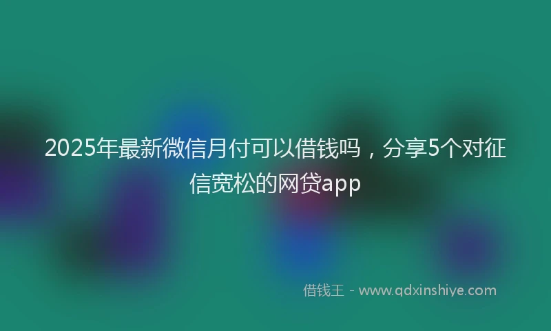 2025年最新微信月付可以借钱吗，分享5个对征信宽松的网贷app