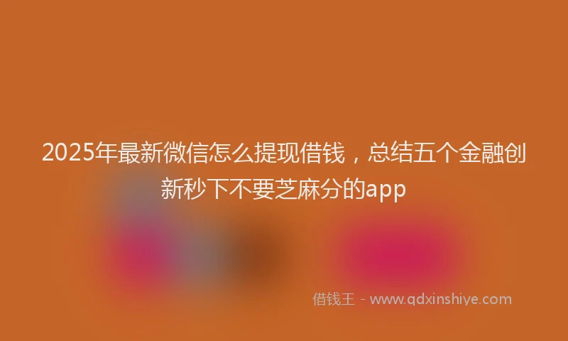 2025年最新微信怎么提现借钱，总结五个金融创新秒下不要芝麻分的app