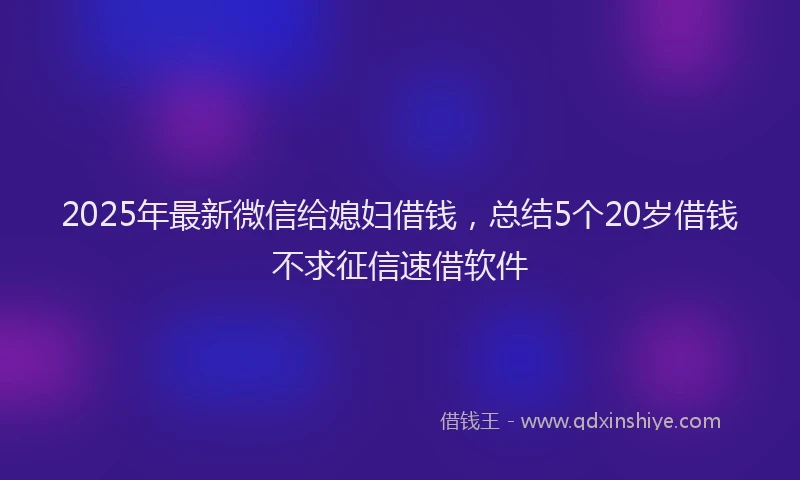 2025年最新微信给媳妇借钱，总结5个20岁借钱不求征信速借软件