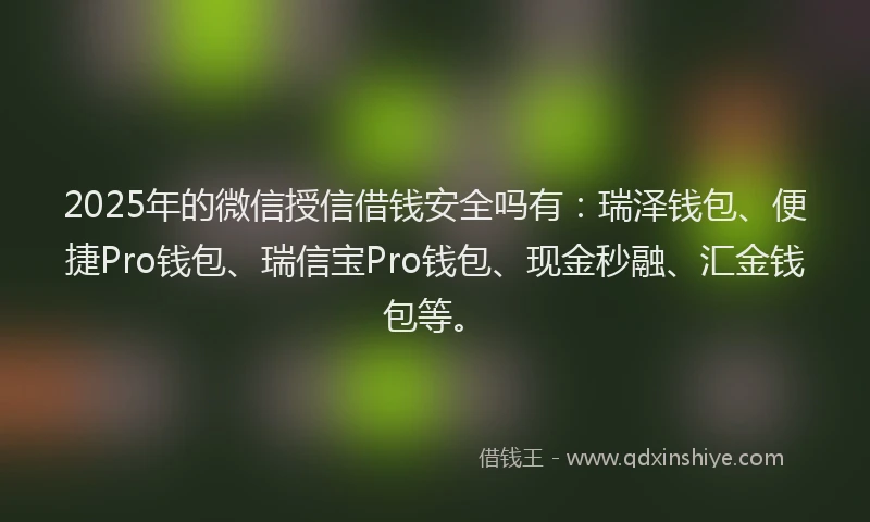 2025年的微信授信借钱安全吗有：瑞泽钱包、便捷Pro钱包、瑞信宝Pro钱包、现金秒融、汇金钱包等。