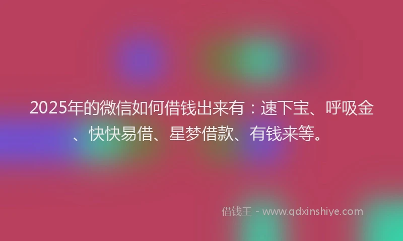 2025年的微信如何借钱出来有：速下宝、呼吸金、快快易借、星梦借款、有钱来等。