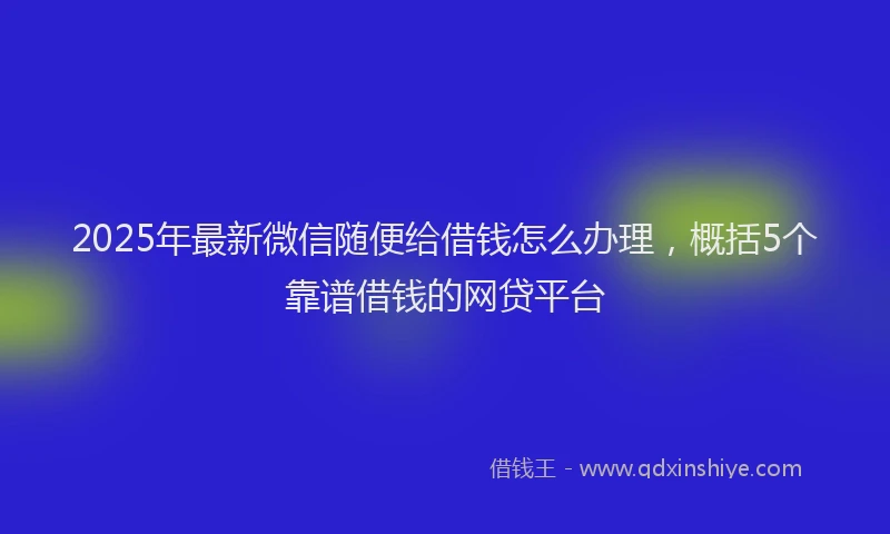 2025年最新微信随便给借钱怎么办理，概括5个靠谱借钱的网贷平台