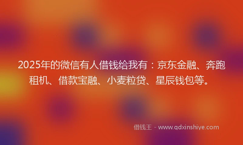 2025年的微信有人借钱给我有：京东金融、奔跑租机、借款宝融、小麦粒贷、星辰钱包等。