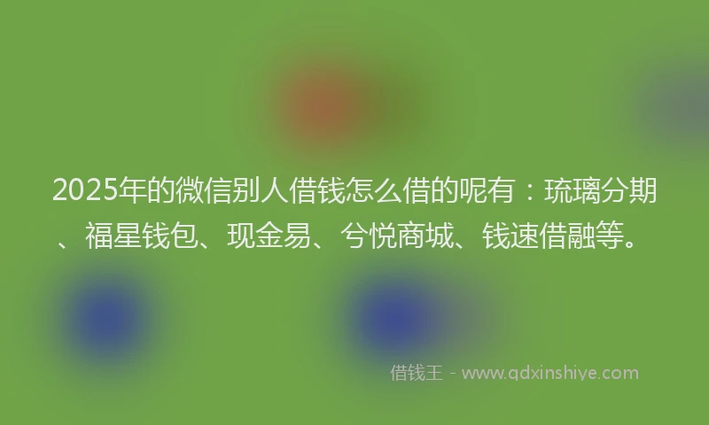2025年的微信别人借钱怎么借的呢有：琉璃分期、福星钱包、现金易、兮悦商城、钱速借融等。