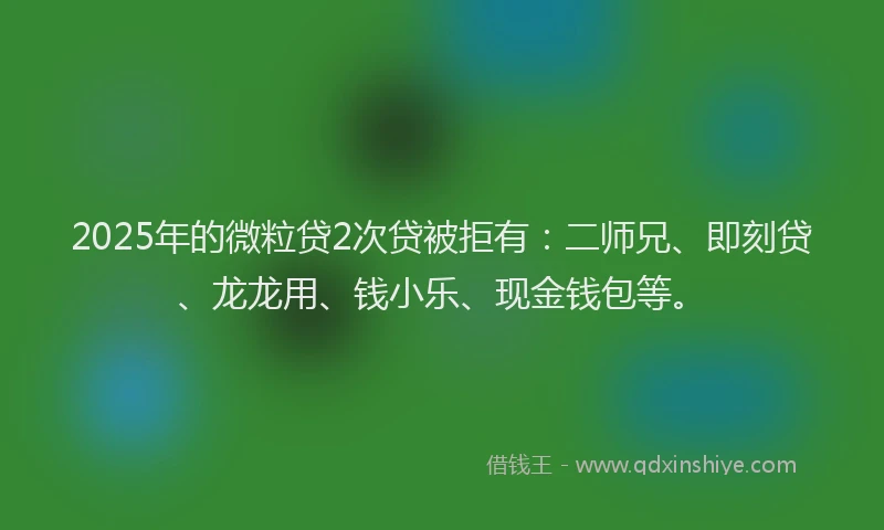 2025年的微粒贷2次贷被拒有：二师兄、即刻贷、龙龙用、钱小乐、现金钱包等。