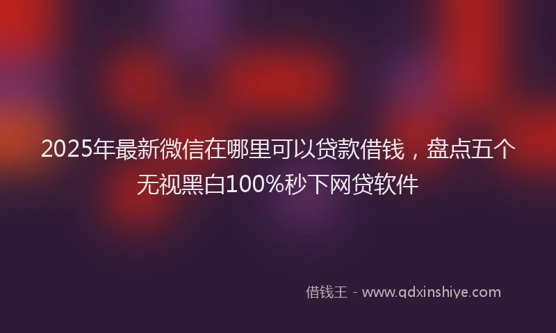 2025年最新微信在哪里可以贷款借钱，盘点五个无视黑白100%秒下网贷软件