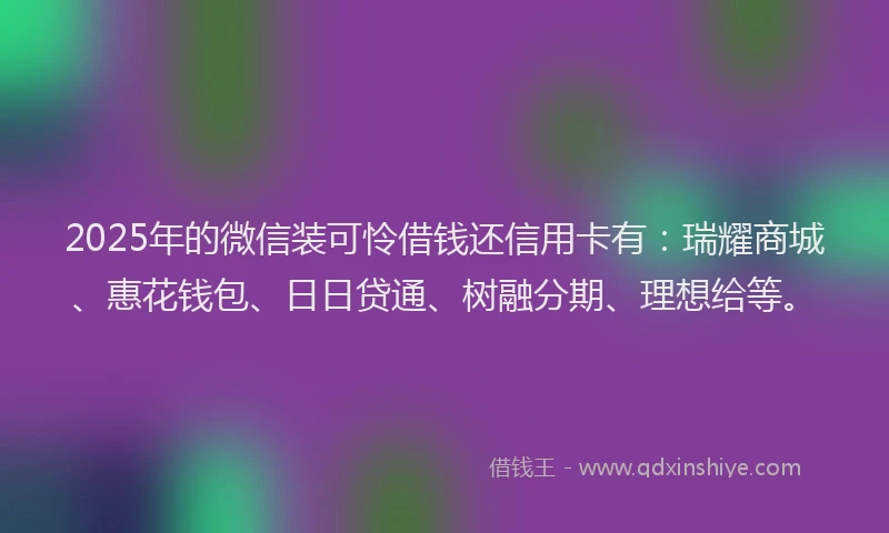 2025年的微信装可怜借钱还信用卡有：瑞耀商城、惠花钱包、日日贷通、树融分期、理想给等。