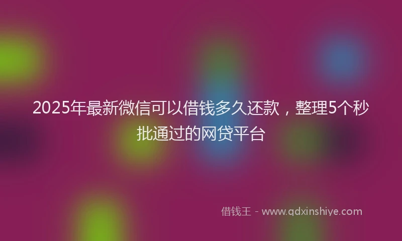 2025年最新微信可以借钱多久还款，整理5个秒批通过的网贷平台