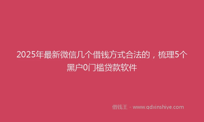 2025年最新微信几个借钱方式合法的，梳理5个黑户0门槛贷款软件
