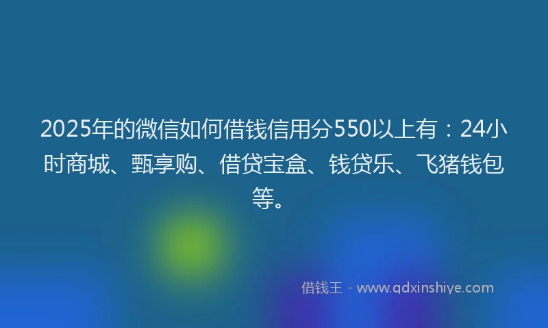 2025年的微信如何借钱信用分550以上有：24小时商城、甄享购、借贷宝盒、钱贷乐、飞猪钱包等。