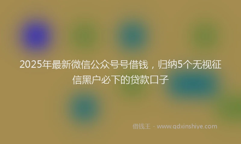 2025年最新微信公众号号借钱，归纳5个无视征信黑户必下的贷款口子
