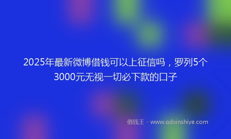 2025年最新微博借钱可以上征信吗，罗列5个3000元无视一切必下款的口子