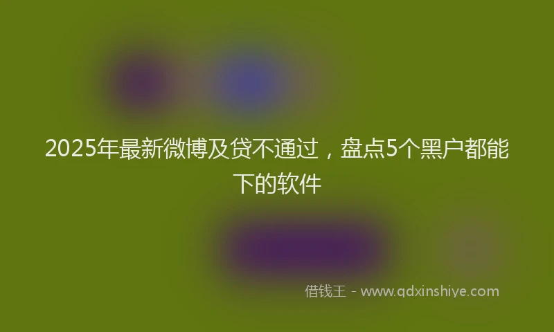 2025年最新微博及贷不通过，盘点5个黑户都能下的软件