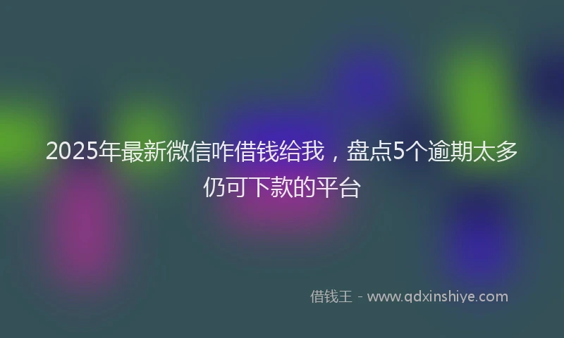2025年最新微信咋借钱给我，盘点5个逾期太多仍可下款的平台