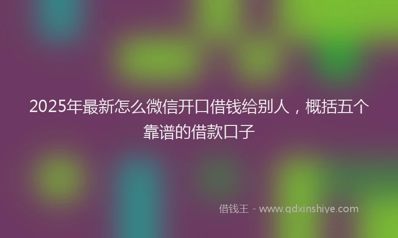 2025年最新怎么微信开口借钱给别人，概括五个靠谱的借款口子