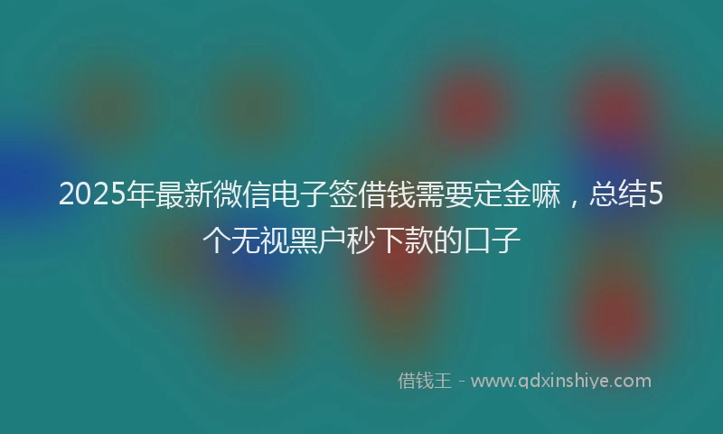 2025年最新微信电子签借钱需要定金嘛，总结5个无视黑户秒下款的口子