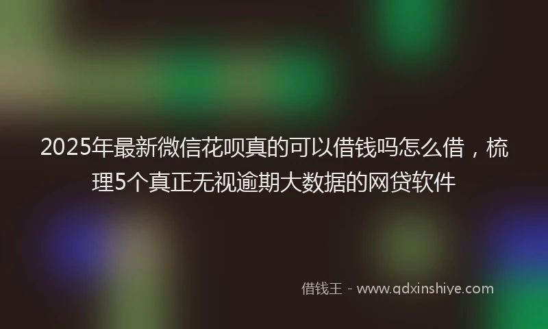 2025年最新微信花呗真的可以借钱吗怎么借，梳理5个真正无视逾期大数据的网贷软件