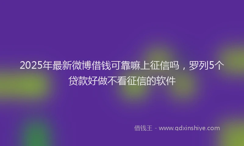 2025年最新微博借钱可靠嘛上征信吗，罗列5个贷款好做不看征信的软件