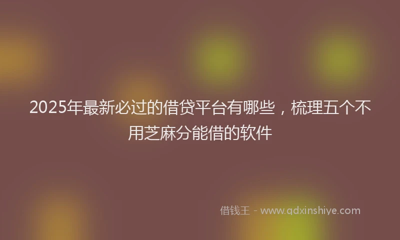 2025年最新必过的借贷平台有哪些，梳理五个不用芝麻分能借的软件