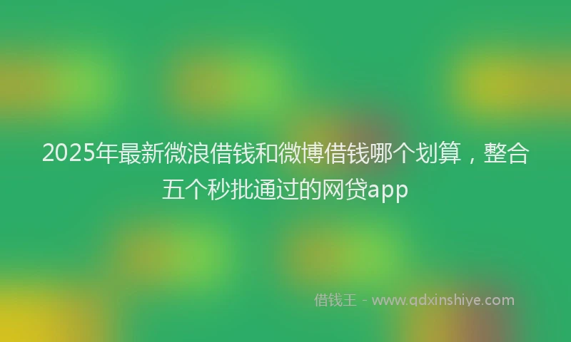 2025年最新微浪借钱和微博借钱哪个划算，整合五个秒批通过的网贷app