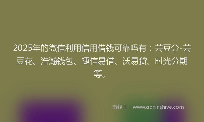 2025年的微信利用信用借钱可靠吗有：芸豆分-芸豆花、浩瀚钱包、捷信易借、沃易贷、时光分期等。