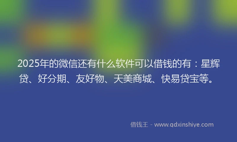 2025年的微信还有什么软件可以借钱的有：星辉贷、好分期、友好物、天美商城、快易贷宝等。
