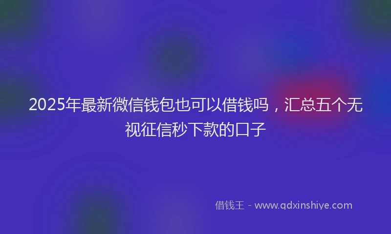 2025年最新微信钱包也可以借钱吗，汇总五个无视征信秒下款的口子