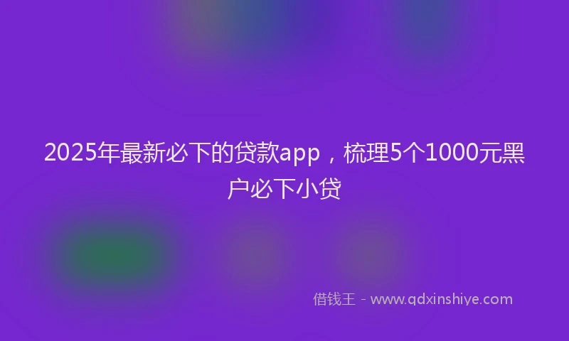 2025年最新必下的贷款app，梳理5个1000元黑户必下小贷