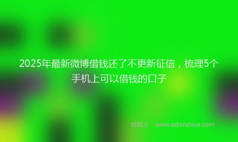 2025年最新微博借钱还了不更新征信，梳理5个手机上可以借钱的口子