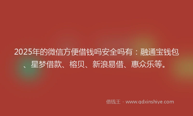 2025年的微信方便借钱吗安全吗有：融通宝钱包、星梦借款、榕贝、新浪易借、惠众乐等。