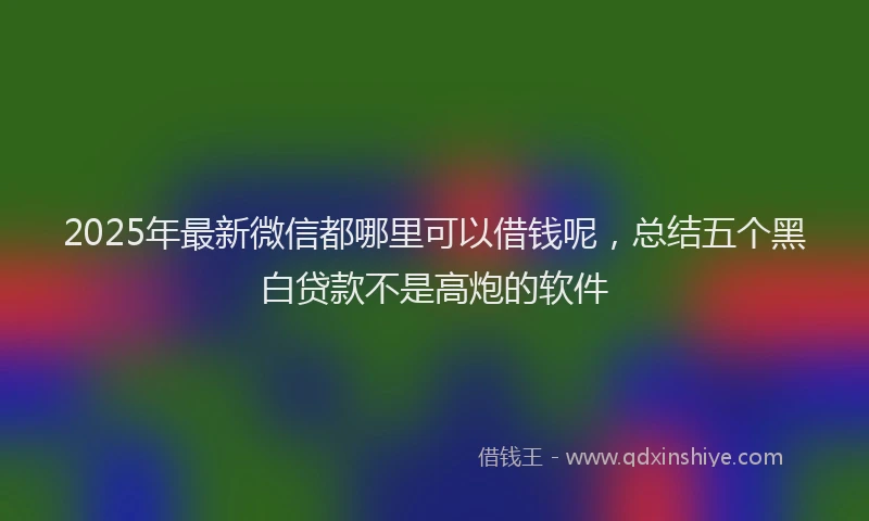 2025年最新微信都哪里可以借钱呢，总结五个黑白贷款不是高炮的软件